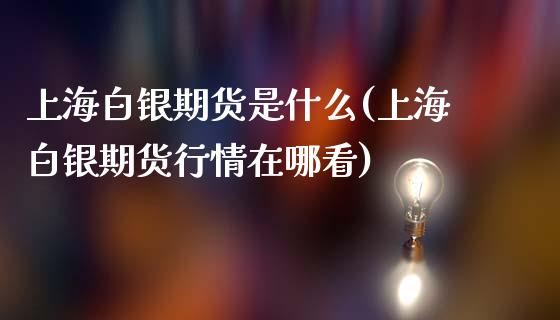 上海白银期货是什么(上海白银期货行情在哪看)