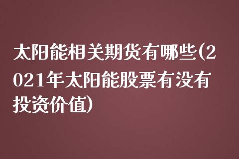 太阳能相关期货有哪些(2021年太阳能股票有没有投资价值)_https://www.boyangwujin.com_原油直播间_第1张