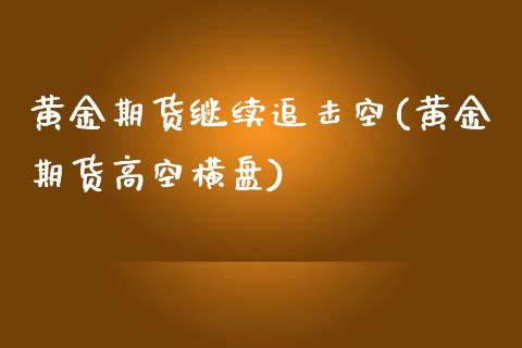 黄金期货继续追击空(黄金期货高空横盘)