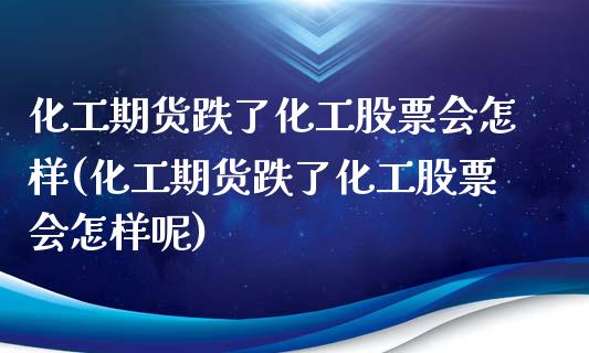 化工期货跌了化工股票会怎样(化工期货跌了化工股票会怎样呢)