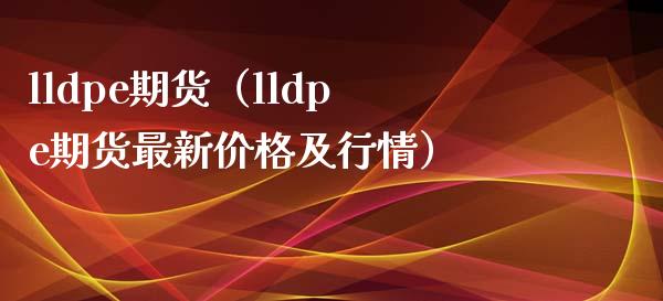 lldpe期货（lldpe期货最新价格及行情）