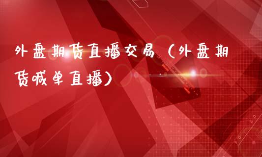 外盘期货直播交易（外盘期货喊单直播）