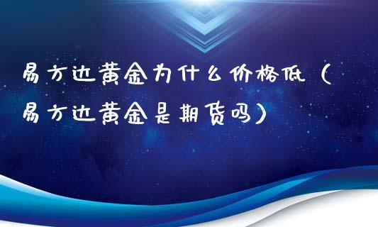 易方达黄金为什么价格低（易方达黄金是期货吗）