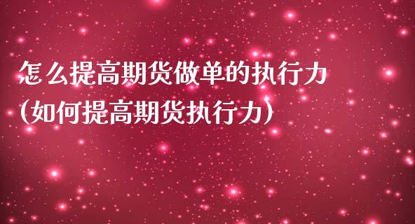 怎么提高期货做单的执行力(如何提高期货执行力)