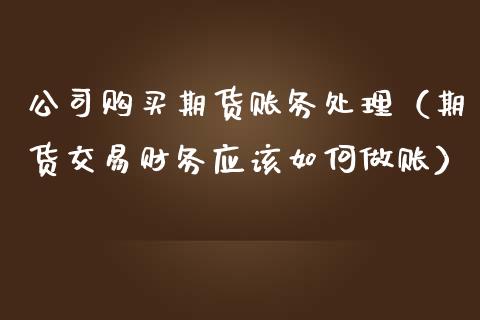 公司购买期货账务处理（期货交易财务应该如何做账）