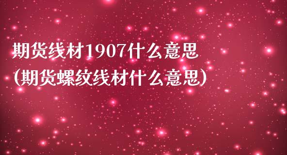 期货线材1907什么意思(期货螺纹线材什么意思)