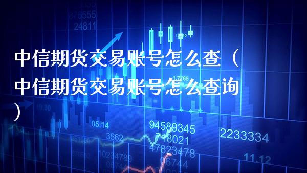 中信期货交易账号怎么查（中信期货交易账号怎么查询）