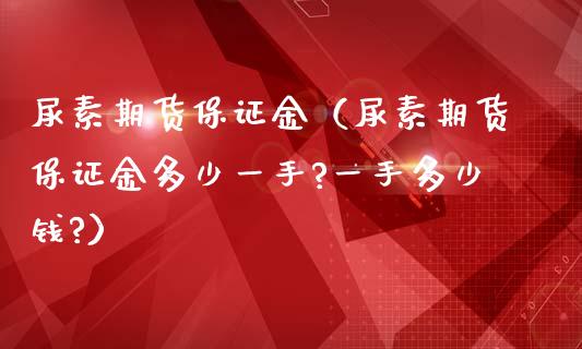 尿素期货保证金（尿素期货保证金多少一手?一手多少钱?）