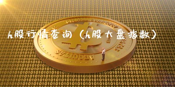 h股行情查询（h股大盘指数）_https://www.boyangwujin.com_期货直播间_第1张