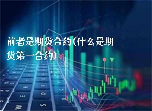 前者是期货合约(什么是期货第一合约)_https://www.boyangwujin.com_原油期货_第1张