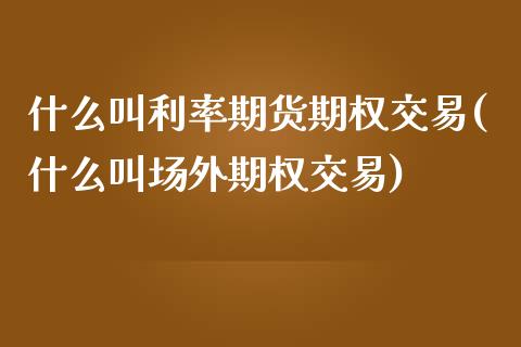 什么叫利率期货期权交易(什么叫场外期权交易)_https://www.boyangwujin.com_原油直播间_第1张