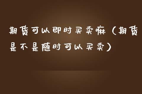 期货可以即时买卖嘛（期货是不是随时可以买卖）_https://www.boyangwujin.com_黄金期货_第1张