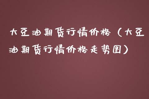 大豆油期货行情价格（大豆油期货行情价格走势图）