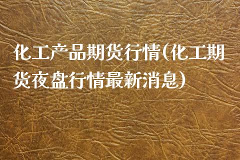 化工产品期货行情(化工期货夜盘行情最新消息)