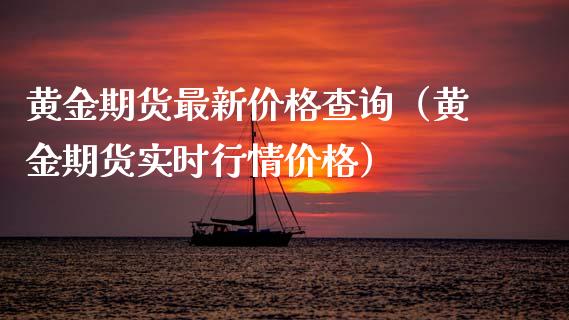 黄金期货最新价格查询（黄金期货实时行情价格）_https://www.boyangwujin.com_期货直播间_第1张