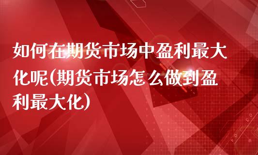 如何在期货市场中盈利最大化呢(期货市场怎么做到盈利最大化)