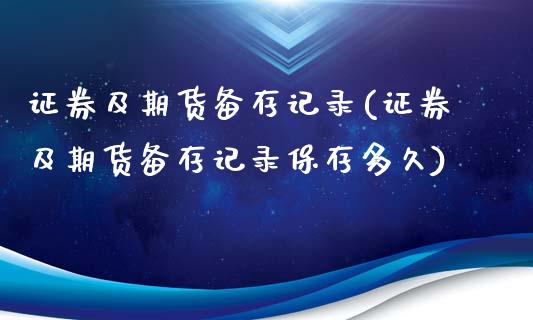 证券及期货备存记录(证券及期货备存记录保存多久)_https://www.boyangwujin.com_纳指期货_第1张