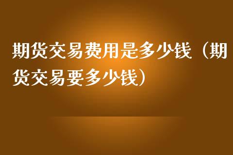 期货交易费用是多少钱（期货交易要多少钱）