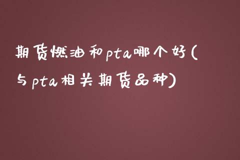 期货燃油和pta哪个好(与pta相关期货品种)