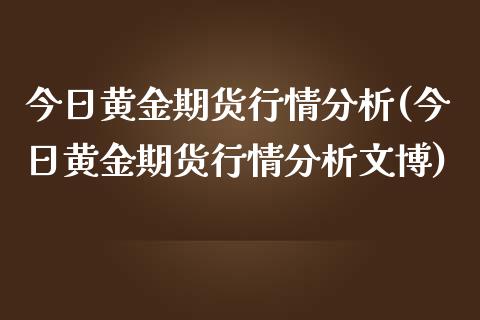 今日黄金期货行情分析(今日黄金期货行情分析文博)