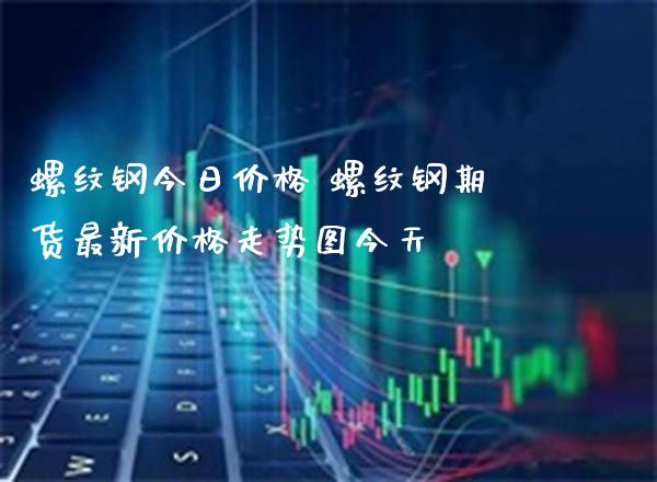 螺纹钢今日价格 螺纹钢期货最新价格走势图今天