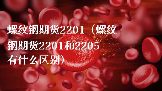 螺纹钢期货2201（螺纹钢期货2201和2205有什么区别）