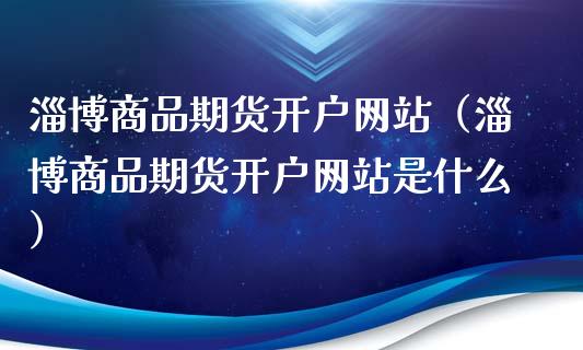 淄博商品期货开户网站（淄博商品期货开户网站是什么）