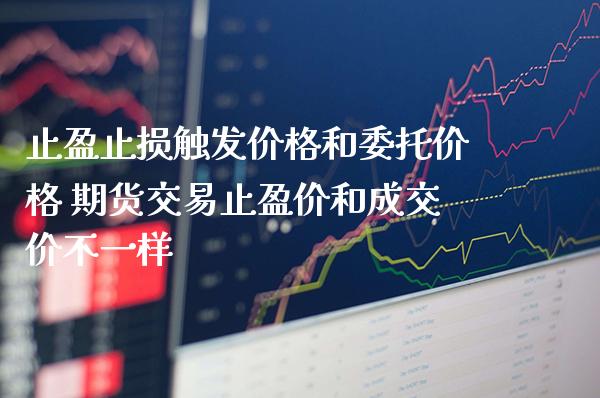 止盈止损触发价格和委托价格 期货交易止盈价和成交价不一样