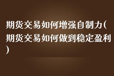 期货交易如何增强自制力(期货交易如何做到稳定盈利)