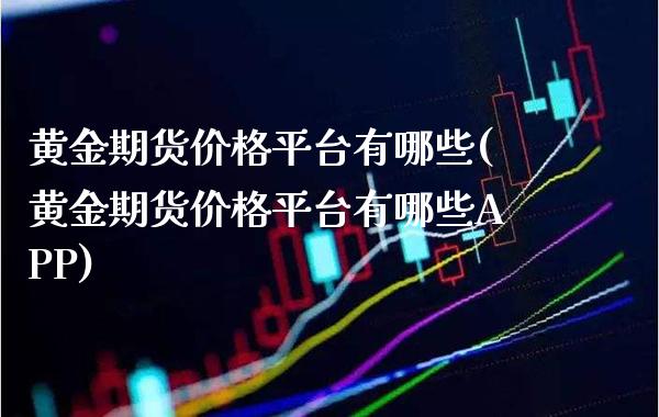 黄金期货价格平台有哪些(黄金期货价格平台有哪些APP)_https://www.boyangwujin.com_白银期货_第1张