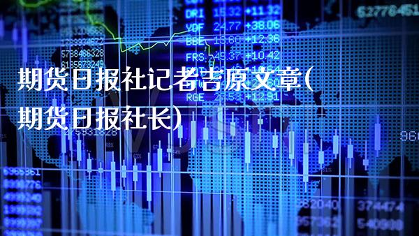 期货日报社记者吉原文章(期货日报社长)