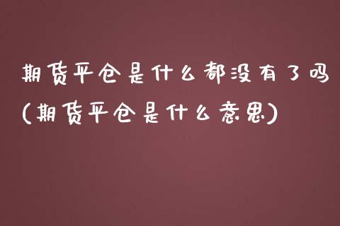 期货平仓是什么都没有了吗(期货平仓是什么意思)