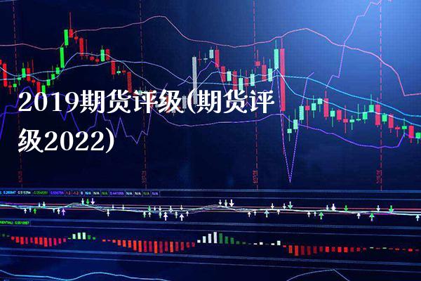 2019期货评级(期货评级2022)