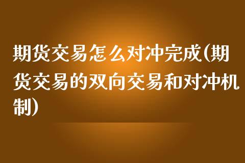 期货交易怎么对冲完成(期货交易的双向交易和对冲机制)