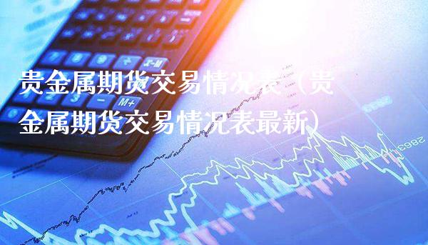 贵金属期货交易情况表（贵金属期货交易情况表最新）_https://www.boyangwujin.com_期货直播间_第1张