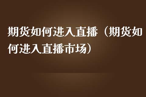 期货如何进入直播（期货如何进入直播市场）