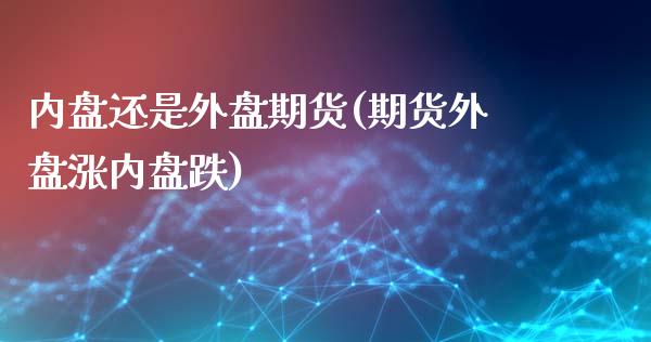 内盘还是外盘期货(期货外盘涨内盘跌)_https://www.boyangwujin.com_白银期货_第1张