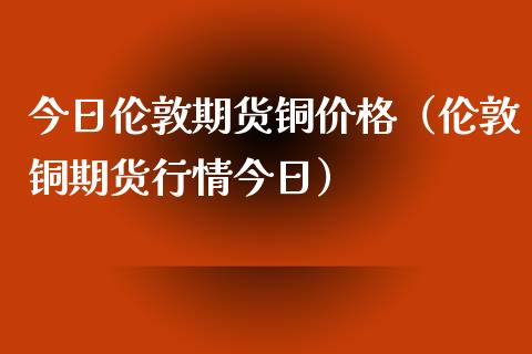 今日伦敦期货铜价格（伦敦铜期货行情今日）