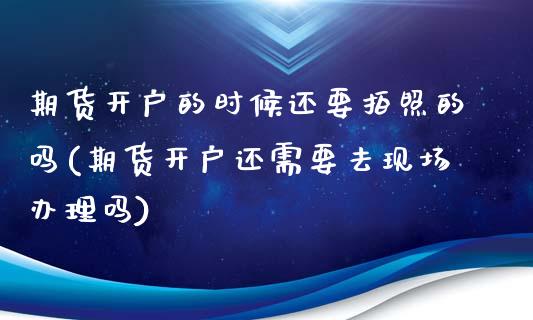 期货开户的时候还要拍照的吗(期货开户还需要去现场办理吗)