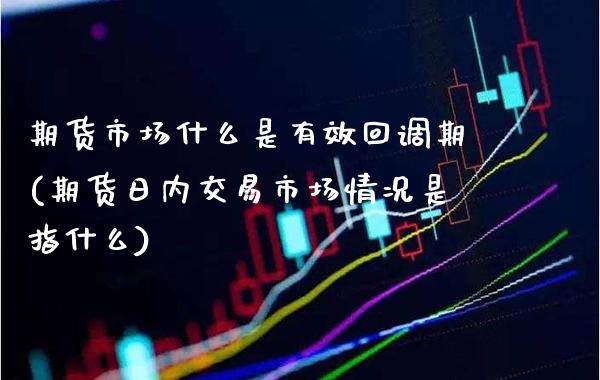 期货市场什么是有效回调期(期货日内交易市场情况是指什么)_https://www.boyangwujin.com_黄金直播间_第1张