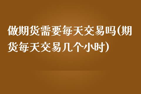 做期货需要每天交易吗(期货每天交易几个小时)