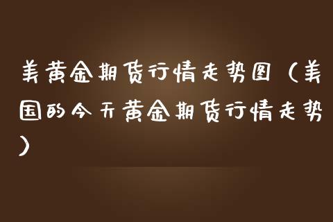 美黄金期货行情走势图（美国的今天黄金期货行情走势）_https://www.boyangwujin.com_期货直播间_第1张