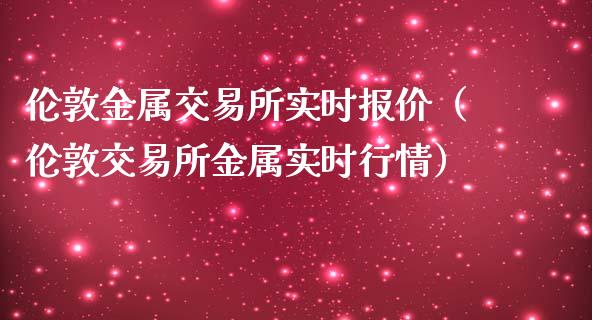 伦敦金属交易所实时报价（伦敦交易所金属实时行情）