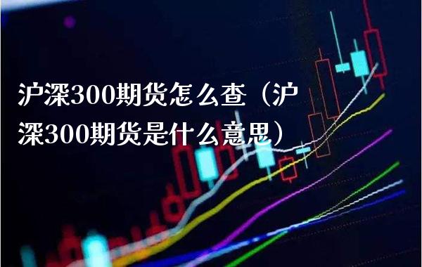 沪深300期货怎么查（沪深300期货是什么意思）_https://www.boyangwujin.com_原油期货_第1张