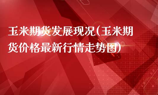 玉米期货发展现况(玉米期货价格最新行情走势图)