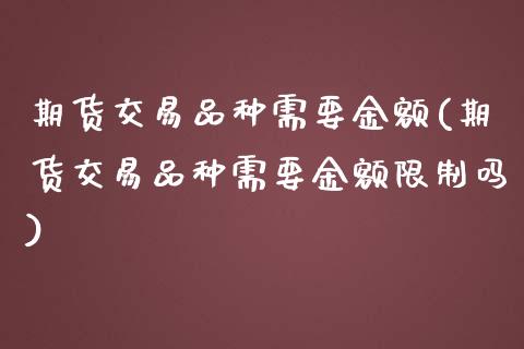 期货交易品种需要金额(期货交易品种需要金额限制吗)