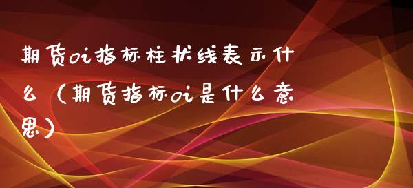 期货oi指标柱状线表示什么（期货指标oi是什么意思）