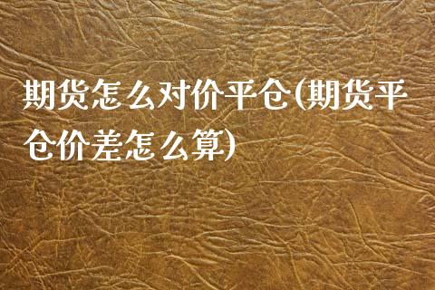 期货怎么对价平仓(期货平仓价差怎么算)_https://www.boyangwujin.com_恒指期货_第1张