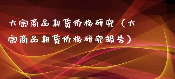 大宗商品期货价格研究（大宗商品期货价格研究报告）_https://www.boyangwujin.com_期货直播间_第1张