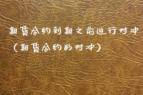 期货合约到期之前进行对冲（期货合约的对冲）_https://www.boyangwujin.com_期货直播间_第1张